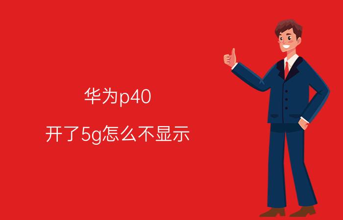 华为p40 开了5g怎么不显示 华为p40升级鸿蒙系统后没有5g了？